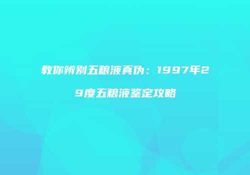 教你辨别五粮液真伪：1997年29度五粮液鉴定攻略