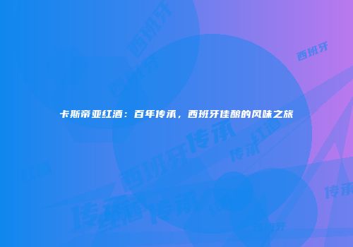 卡斯帝亚红酒：百年传承，西班牙佳酿的风味之旅