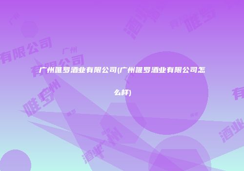 广州唯罗酒业有限公司(广州唯罗酒业有限公司怎么样)