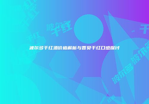 波尔多干红酒价格解析与香贝干红口感探讨