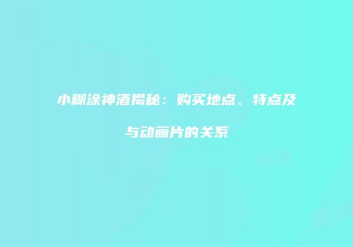 小糊涂神酒揭秘：购买地点、特点及与动画片的关系