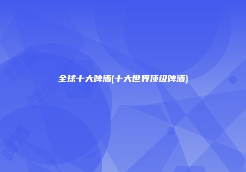 全球十大啤酒(十大世界顶级啤酒)