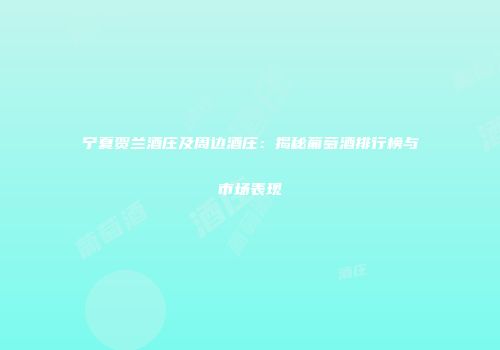 宁夏贺兰酒庄及周边酒庄：揭秘葡萄酒排行榜与市场表现