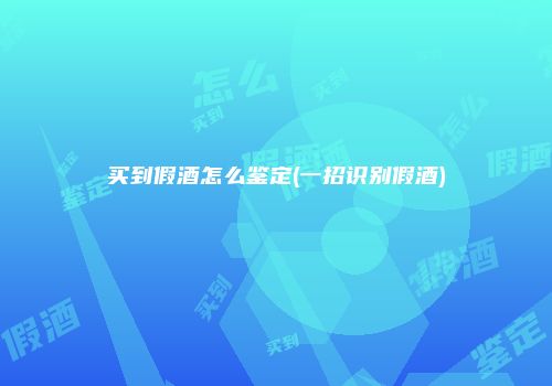 买到假酒怎么鉴定(一招识别假酒)
