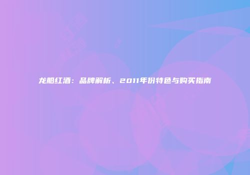 龙船红酒：品牌解析、2011年份特色与购买指南