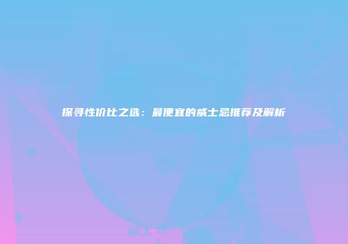 探寻性价比之选：最便宜的威士忌推荐及解析
