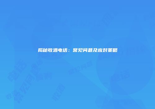 揭秘收酒电话：常见问题及应对策略