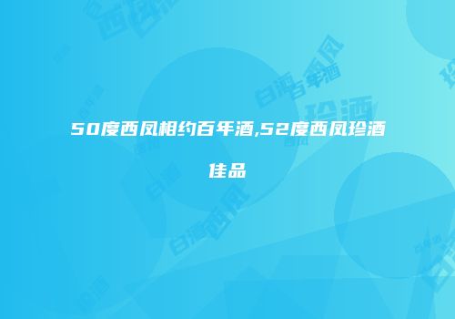 50度西凤相约百年酒,52度西凤珍酒佳品
