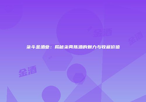 柒斗金酒业：揭秘柒两陈酒的魅力与收藏价值