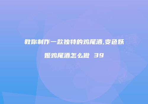 教你制作一款独特的鸡尾酒,变色妖姬鸡尾酒怎么做 39