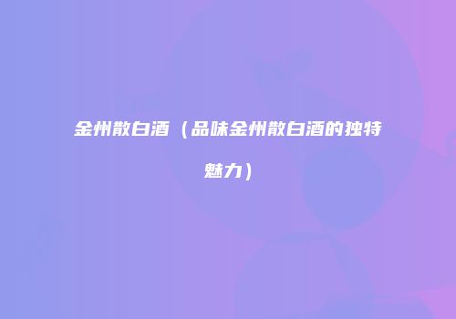 金州散白酒（品味金州散白酒的独特魅力）