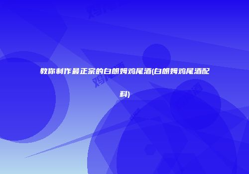 教你制作最正宗的白朗姆鸡尾酒(白朗姆鸡尾酒配料)
