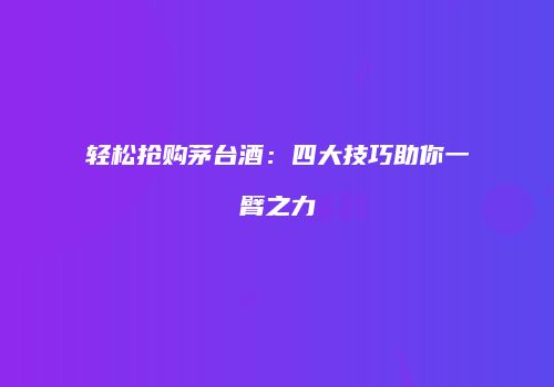 轻松抢购茅台酒：四大技巧助你一臂之力