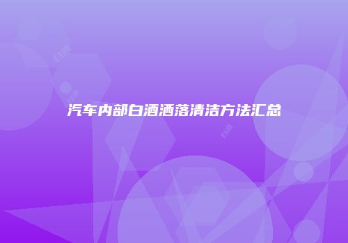 汽车内部白酒洒落清洁方法汇总