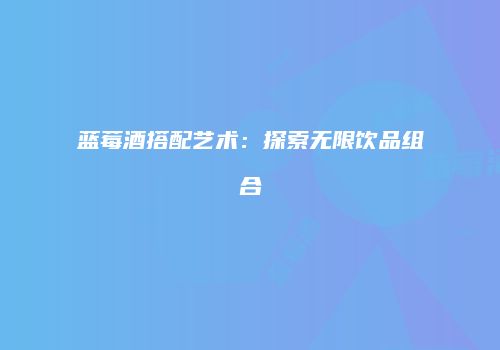 蓝莓酒搭配艺术：探索无限饮品组合