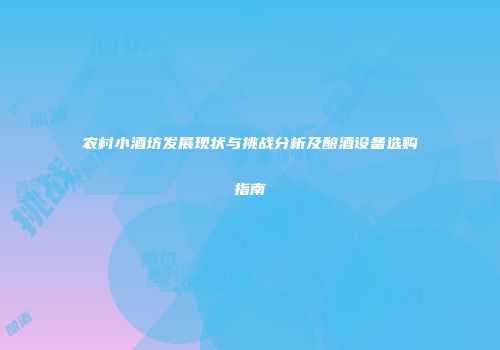 农村小酒坊发展现状与挑战分析及酿酒设备选购指南