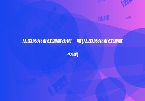 法国波尔家红酒多少钱一瓶(法国波尔家红酒多少钱)