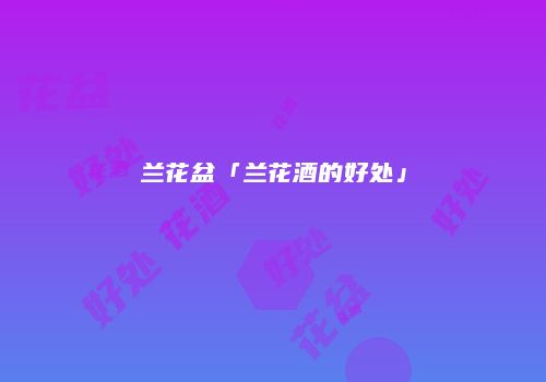 兰花盆「兰花酒的好处」