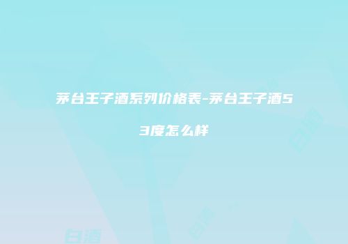 茅台王子酒系列价格表-茅台王子酒53度怎么样