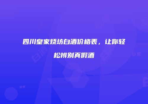 四川皇家烧坊白酒价格表，让你轻松辨别真假酒