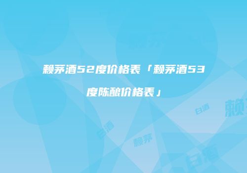 赖茅酒52度价格表「赖茅酒53度陈酿价格表」