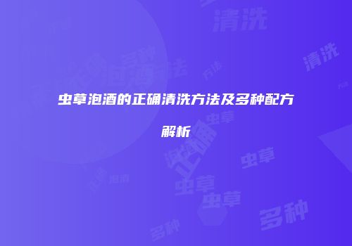 虫草泡酒的正确清洗方法及多种配方解析