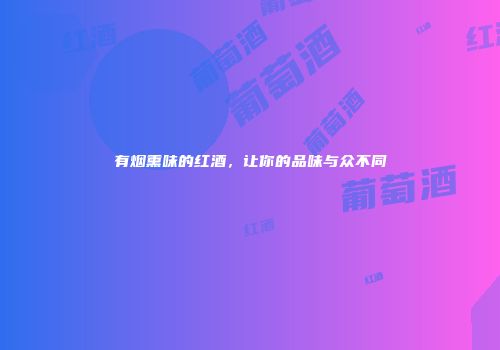 有烟熏味的红酒，让你的品味与众不同