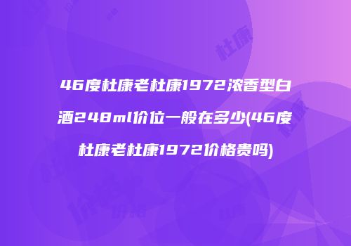 46度杜康老杜康1972浓香型白酒248ml价位一般在多少(46度杜康老杜康1972价格贵吗)