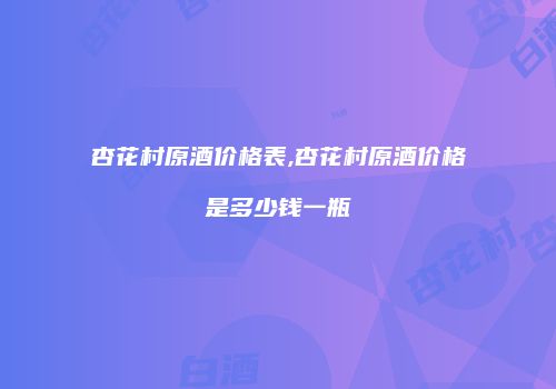 杏花村原酒价格表,杏花村原酒价格是多少钱一瓶