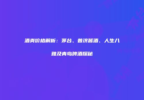 酒类价格解析：茅台、普济酱酒、人生八雅及青岛啤酒探秘