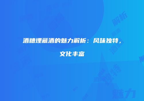 酒糟埋藏酒的魅力解析：风味独特，文化丰富