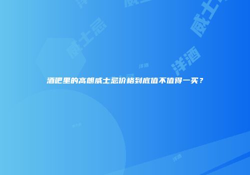 酒吧里的高朗威士忌价格到底值不值得一买？