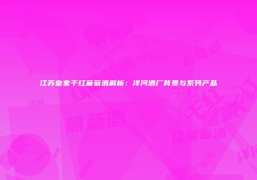 江苏皇家干红葡萄酒解析：洋河酒厂背景与系列产品