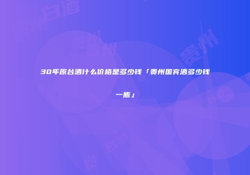 30年原台酒什么价格是多少钱「贵州国宾酒多少钱一瓶」