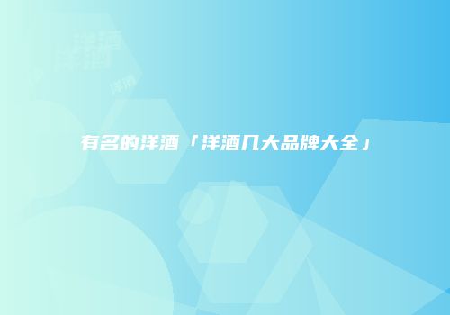 有名的洋酒「洋酒几大品牌大全」