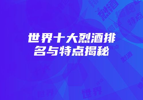 世界十大烈酒排名与特点揭秘