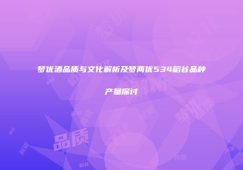 梦优酒品质与文化解析及梦两优534稻谷品种产量探讨