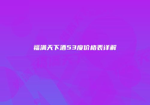福满天下酒53度价格表详解