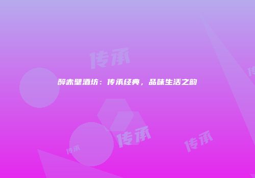 醉赤壁酒坊：传承经典，品味生活之韵