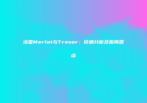 法国Merlot与Tresor：价格分析及趣闻盘点
