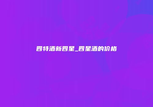 四特酒新四星_四星酒的价格