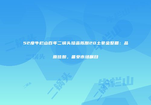 52度牛栏山百年二锅头珍品陈酿20土豪金整箱：品质佳酿，备受市场瞩目