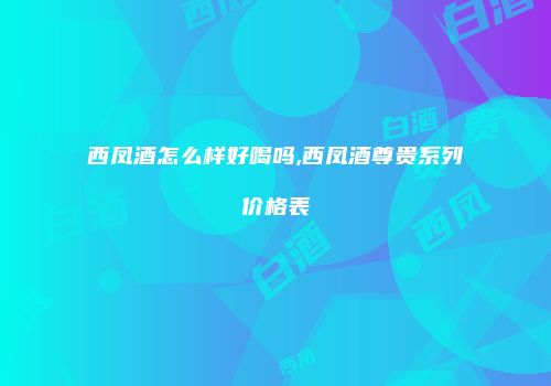 西凤酒怎么样好喝吗,西凤酒尊贵系列价格表