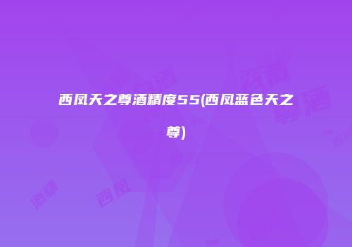 西凤天之尊酒精度55(西凤蓝色天之尊)