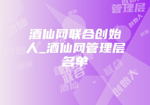 酒仙网联合创始人_酒仙网管理层名单