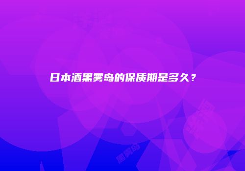 日本酒黑雾岛的保质期是多久？
