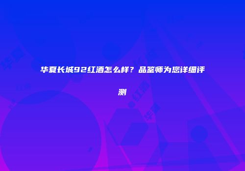 华夏长城92红酒怎么样？品鉴师为您详细评测
