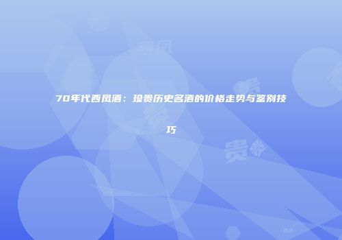 70年代西凤酒：珍贵历史名酒的价格走势与鉴别技巧