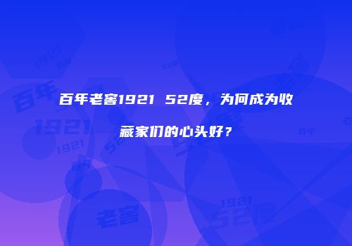 百年老窖1921 52度，为何成为收藏家们的心头好？