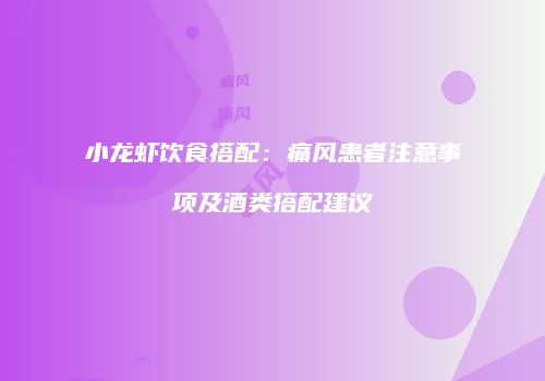 小龙虾饮食搭配：痛风患者注意事项及酒类搭配建议